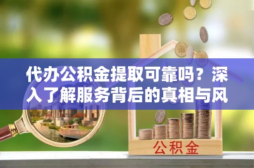 右江代办公积金提取可靠吗？深入了解服务背后的真相与风险