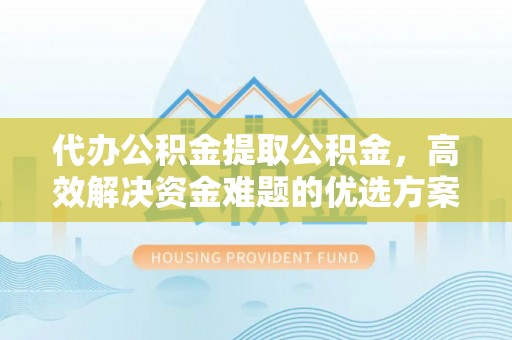 右江代办公积金提取公积金，高效解决资金难题的优选方案