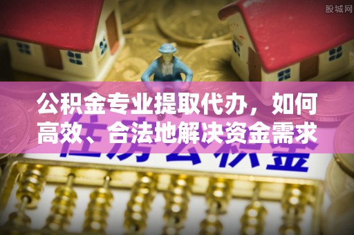 右江公积金专业提取代办，如何高效、合法地解决资金需求？