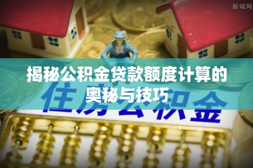 右江揭秘公积金贷款额度计算的奥秘与技巧