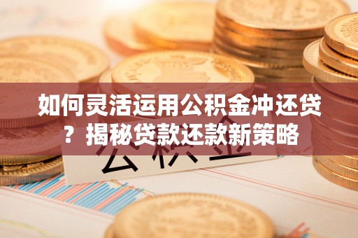 右江如何灵活运用公积金冲还贷？揭秘贷款还款新策略
