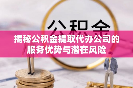 右江揭秘公积金提取代办公司的服务优势与潜在风险