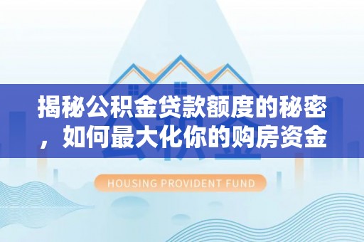 右江揭秘公积金贷款额度的秘密，如何最大化你的购房资金
