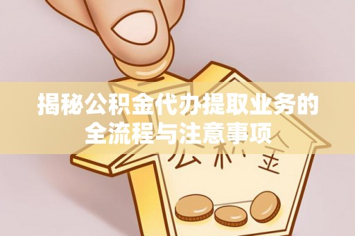 右江揭秘公积金代办提取业务的全流程与注意事项
