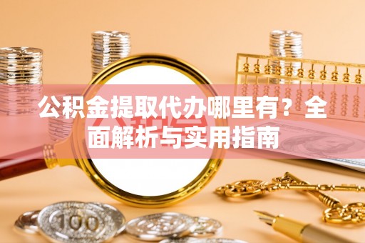 右江公积金提取代办哪里有？全面解析与实用指南