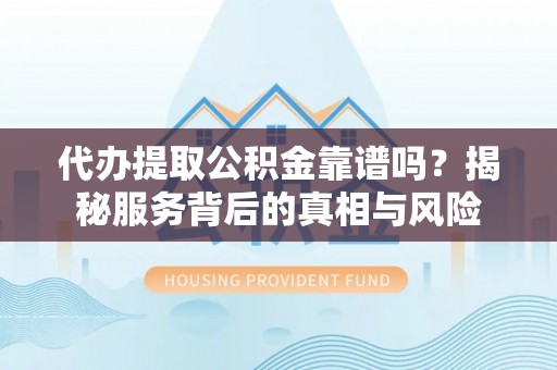 右江代办提取公积金靠谱吗？揭秘服务背后的真相与风险