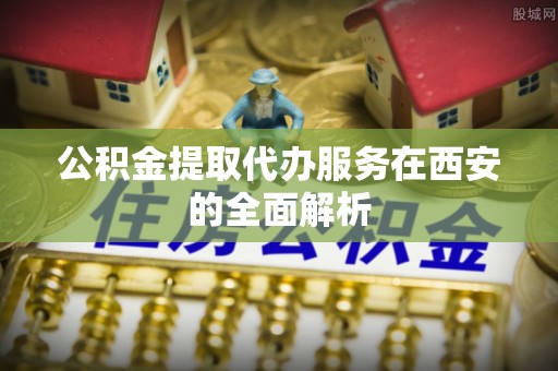 右江公积金提取代办服务在西安的全面解析