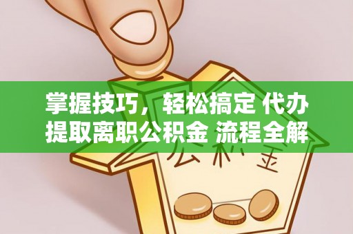 右江掌握技巧，轻松搞定 代办提取离职公积金 流程全解析