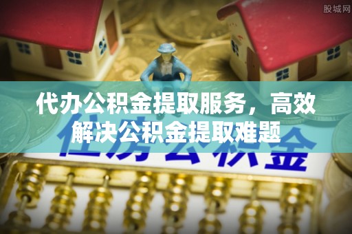 右江代办公积金提取服务，高效解决公积金提取难题