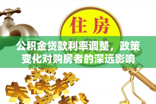 右江公积金贷款利率调整，政策变化对购房者的深远影响