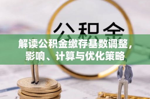 右江解读公积金缴存基数调整，影响、计算与优化策略