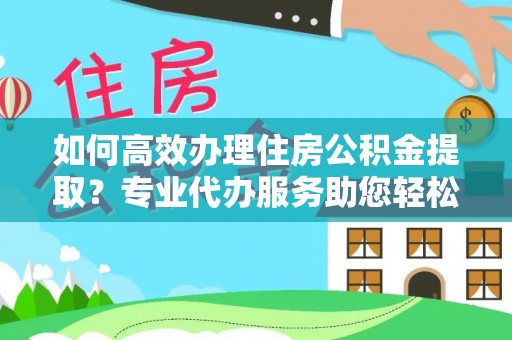 右江如何高效办理住房公积金提取？专业代办服务助您轻松解决难题
