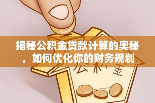 右江揭秘公积金贷款计算的奥秘，如何优化你的财务规划