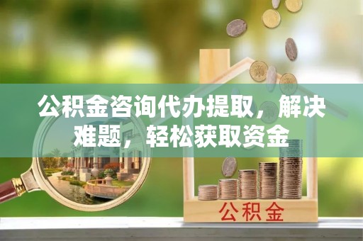 右江公积金咨询代办提取，解决难题，轻松获取资金