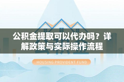 右江公积金提取可以代办吗？详解政策与实际操作流程