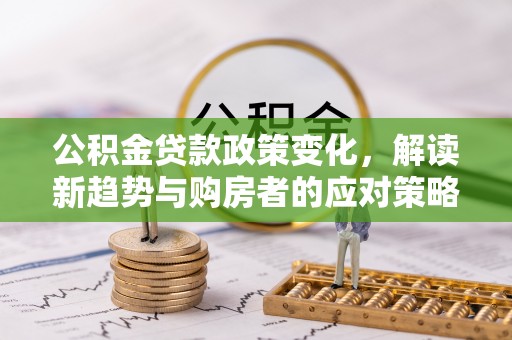 右江公积金贷款政策变化，解读新趋势与购房者的应对策略