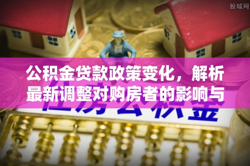 右江公积金贷款政策变化，解析最新调整对购房者的影响与机遇