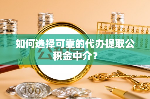 右江如何选择可靠的代办提取公积金中介？