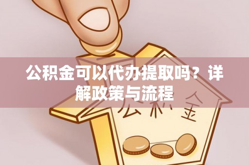 右江公积金可以代办提取吗？详解政策与流程