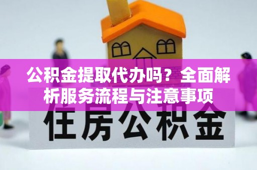 右江公积金提取代办吗？全面解析服务流程与注意事项