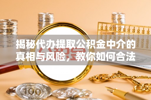 右江揭秘代办提取公积金中介的真相与风险，教你如何合法合规操作