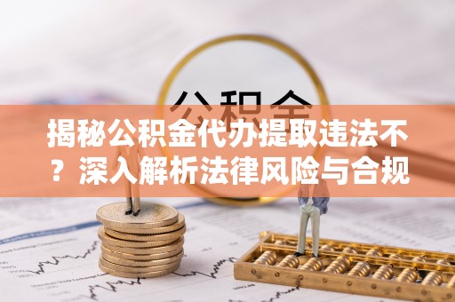 右江揭秘公积金代办提取违法不？深入解析法律风险与合规途径