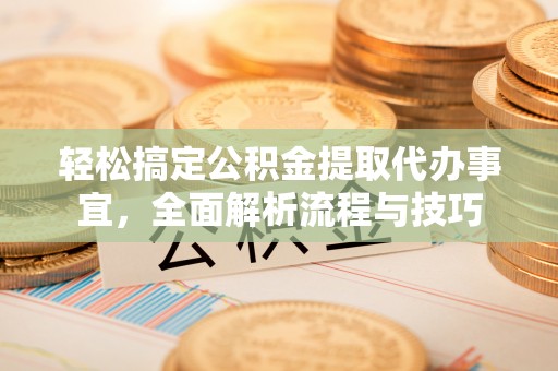 右江轻松搞定公积金提取代办事宜，全面解析流程与技巧