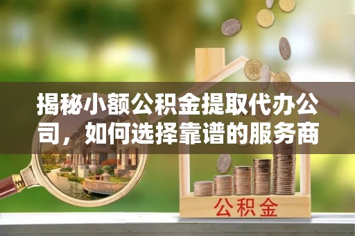 右江揭秘小额公积金提取代办公司，如何选择靠谱的服务商？