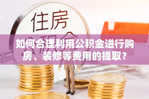 右江如何合理利用公积金进行购房、装修等费用的提取？
