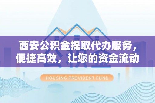 右江西安公积金提取代办服务，便捷高效，让您的资金流动更灵活