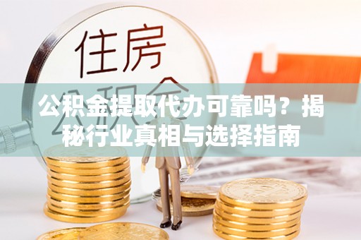 右江公积金提取代办可靠吗？揭秘行业真相与选择指南