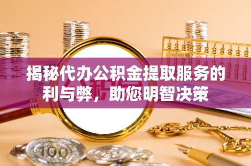 右江揭秘代办公积金提取服务的利与弊，助您明智决策
