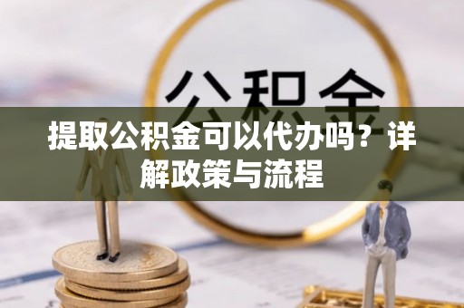 右江提取公积金可以代办吗？详解政策与流程