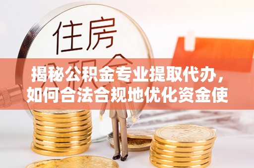 右江揭秘公积金专业提取代办，如何合法合规地优化资金使用