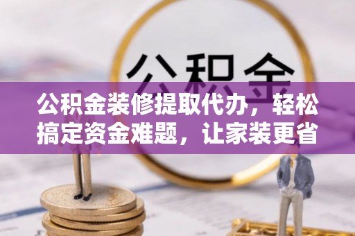 右江公积金装修提取代办，轻松搞定资金难题，让家装更省心
