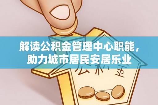 右江解读公积金管理中心职能，助力城市居民安居乐业