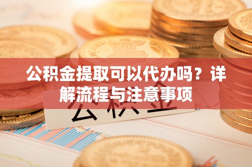 右江公积金提取可以代办吗？详解流程与注意事项