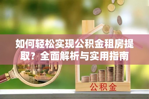 右江如何轻松实现公积金租房提取？全面解析与实用指南