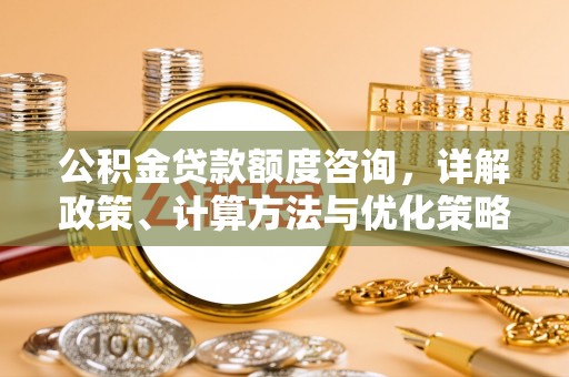 右江公积金贷款额度咨询，详解政策、计算方法与优化策略