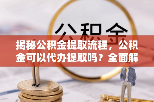 右江揭秘公积金提取流程，公积金可以代办提取吗？全面解析与操作指南