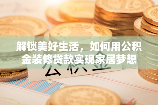 右江解锁美好生活，如何用公积金装修贷款实现家居梦想