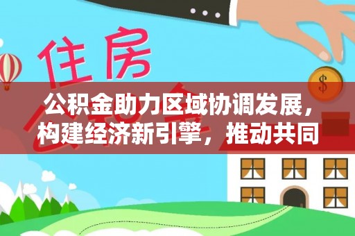 右江公积金助力区域协调发展，构建经济新引擎，推动共同富裕