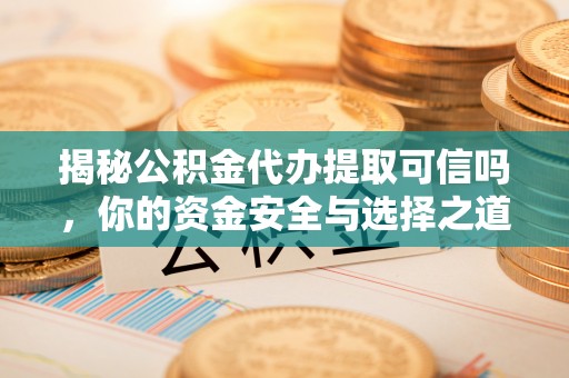右江揭秘公积金代办提取可信吗，你的资金安全与选择之道
