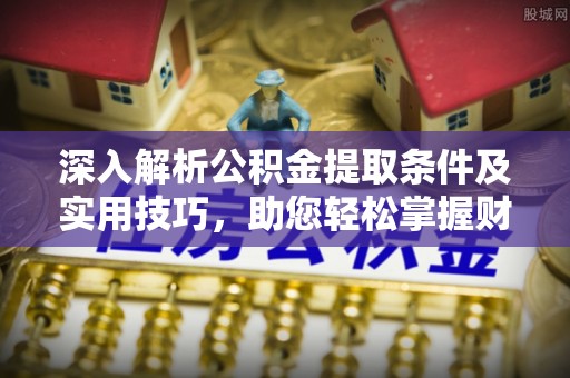 右江深入解析公积金提取条件及实用技巧，助您轻松掌握财富管理