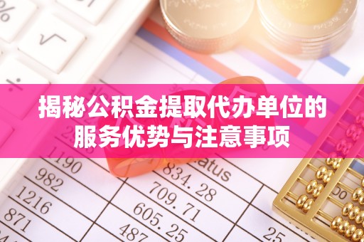 右江揭秘公积金提取代办单位的服务优势与注意事项