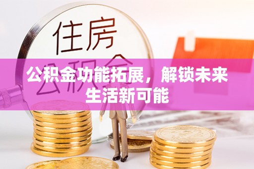 右江公积金功能拓展，解锁未来生活新可能