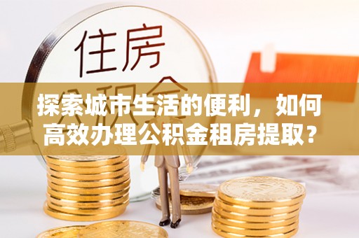 右江探索城市生活的便利，如何高效办理公积金租房提取？