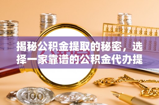 右江揭秘公积金提取的秘密，选择一家靠谱的公积金代办提取公司的重要性
