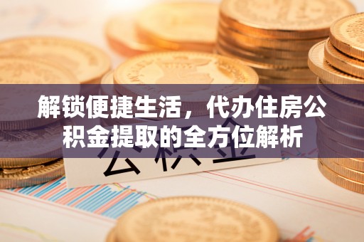 右江解锁便捷生活，代办住房公积金提取的全方位解析