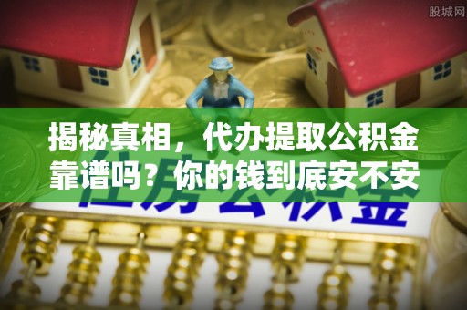 右江揭秘真相，代办提取公积金靠谱吗？你的钱到底安不安全